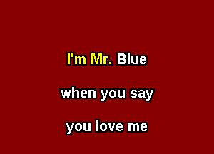 I'm Mr. Blue

when you say

you love me