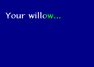 Your willow...