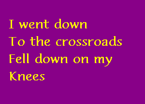 I went down
To the crossroads

Fell down on my
Knees