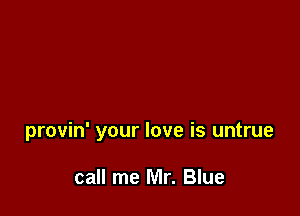 provin' your love is untrue

call me Mr. Blue
