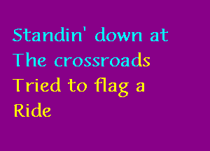 Standin' down at
The crossroads

Tried to flag a
Ride