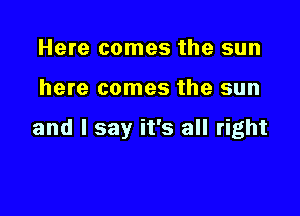 Here comes the sun

here comes the sun

and I say it's all right