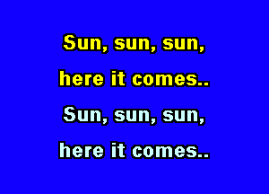 Sun,sun,sun,

here it comes..
Sun,sun,sun,

here it comes..