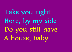 Take you right
Here, by my side

Do you still have
A house, baby