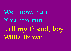 Well now, run
You can run

Tell my friend, boy
Willie Brown