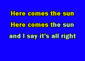 Here comes the sun

Here comes the sun

and I say it's all right