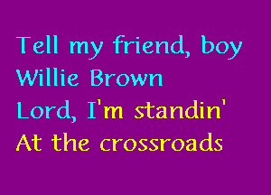 Tell my friend, boy
Willie Brown

Lord, I'm standin'
At the crossroads