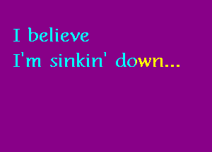 I believe
I'm sinkin' down...