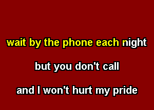 wait by the phone each night

but you don't call

and I won't hurt my pride