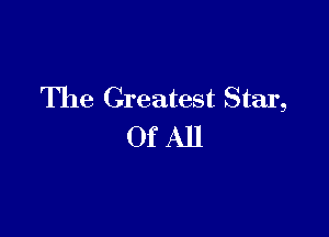 The Greatest Star,

OfAll