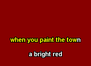 when you paint the town

a bright red