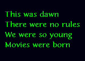This was dawn
There were no rules

We were so young
Movies were born