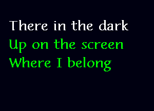 There in the dark
Up on the screen

Where I belong