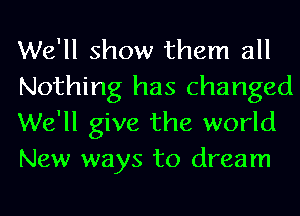 We'll show them all
Nothing has changed
We'll give the world
New ways to dream