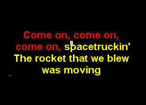 Come on, come on,
come on, sbacetruckin'

The rocket that we blew
was moving