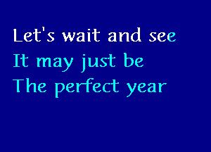 Let's wait and see
It may just be

The perfect year