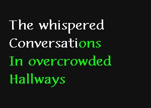 The whispered
Conversations

In overcrowded
Hallways