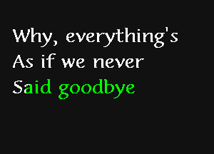 Why, everything's
As if we never

Said goodbye