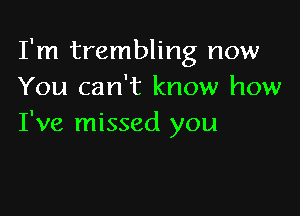 I'm trembling now
You can't know how

I've missed you