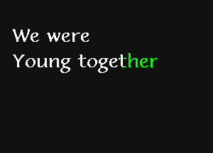 We were
Young together