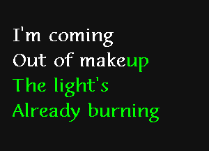 I'm coming
Out of makeup

The light's
Already burning