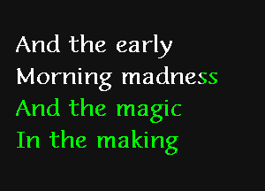 And the early
Morning madness

And the magic
In the making