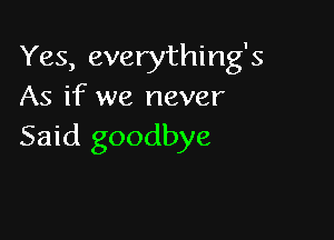 Yes, everything's
As if we never

Said goodbye