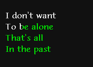 I don't want
To be alone

That's all
In the past