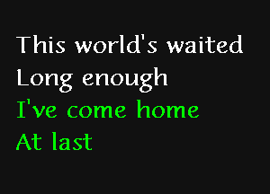 This world's waited
Long enough

I've come home
At last