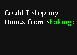 Could I stop my
Hands from shaking?