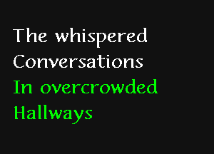 The whispered
Conversations

In overcrowded
Hallways