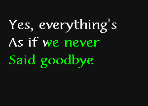 Yes, everything's
As if we never

Said goodbye