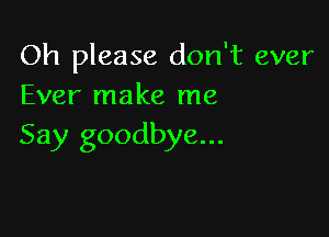 Oh please don't ever
Ever make me

Say goodbye...