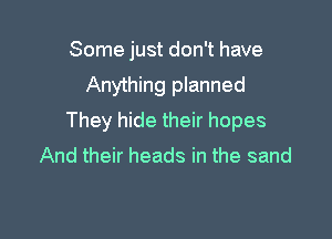 Some just don't have

Anything planned

They hide their hopes
And their heads in the sand