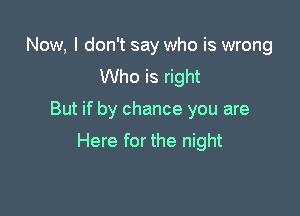 Now, I don't say who is wrong
Who is right

But if by chance you are

Here for the night