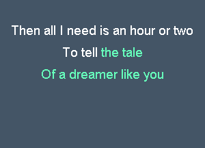 Then all I need is an hour or two
To tell the tale

Of a dreamer like you