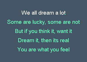 We all dream a lot
Some are lucky, some are not
But if you think it, want it

Dream it, then its real

You are what you feel I