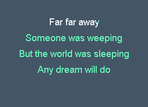 Far far away

Someone was weeping

But the world was sleeping

Any dream will do