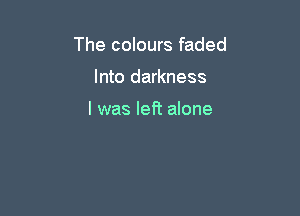 The colours faded

Into darkness

I was left alone