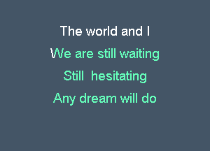 The world and I

We are still waiting

Still hesitating

Any dream will do