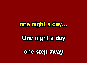 one night a day...

One night a day

one step away