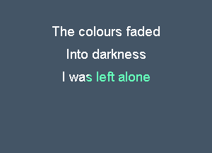 The colours faded

Into darkness

I was left alone