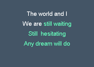 The world and I

We are still waiting

Still hesitating

Any dream will do
