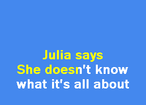 Julia says
She doesn't know
what it's all about