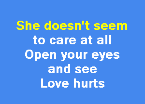 She doesn't seem
to care at all

Open your eyes
and see
Love hurts