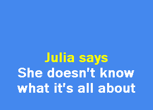 Julia says
She doesn't know
what it's all about