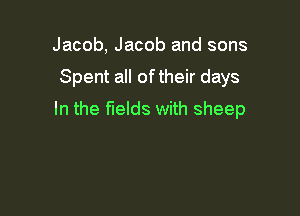 Jacob, Jacob and sons

Spent all of their days

In the fields with sheep
