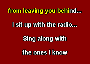 from leaving you behind...

I sit up with the radio...

Sing along with

the ones I know