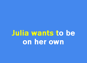 Julia wants to be
on her own
