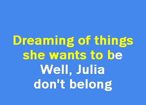 Dreaming of things

she wants to be
Well, Julia
don't belong